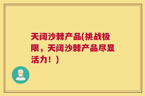 天阔沙棘产品(挑战极限,天阔沙棘产品尽显活力!)