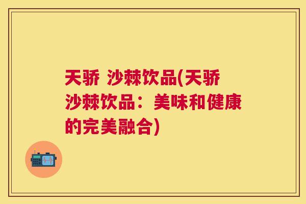 天骄 沙棘饮品(天骄沙棘饮品：美味和健康的完美融合)