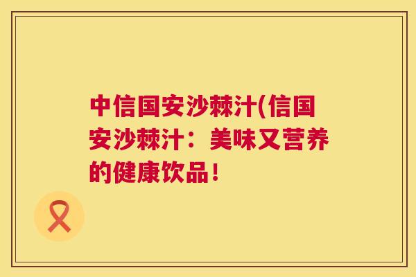 中信国安沙棘汁(信国安沙棘汁:美味又营养的健康饮品!