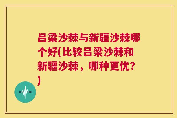 吕梁沙棘与新疆沙棘哪个好(比较吕梁沙棘和新疆沙棘,哪种更优?)