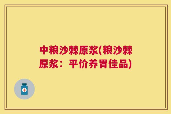 中粮沙棘原浆(粮沙棘原浆:平价养胃佳品)
