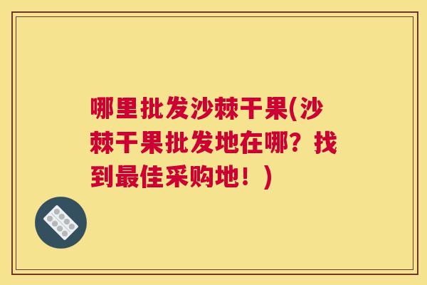 哪里批发沙棘干果(沙棘干果批发地在哪？找到最佳采购地！)