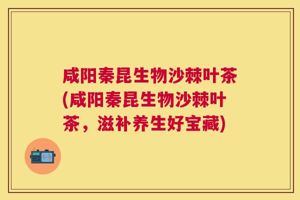 咸阳秦昆生物沙棘叶茶(咸阳秦昆生物沙棘叶茶,滋补养生好宝藏)