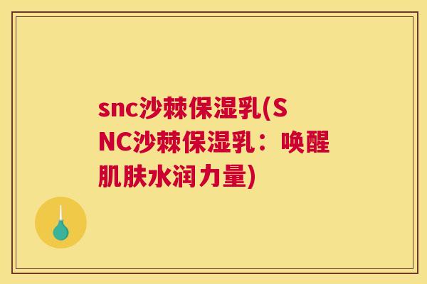 snc沙棘保湿乳(SNC沙棘保湿乳：唤醒肌肤水润力量)