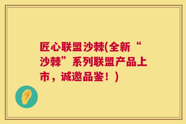 匠心联盟沙棘(全新“沙棘”系列联盟产品上市,诚邀品鉴!)
