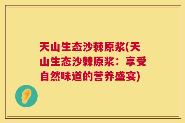 天山生态沙棘原浆(天山生态沙棘原浆:享受自然味道的营养盛宴)
