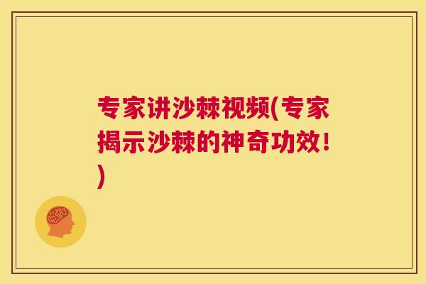 专家讲沙棘视频(专家揭示沙棘的神奇功效!)