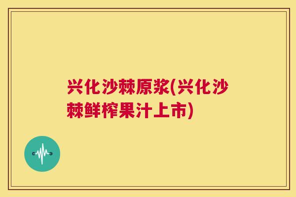 兴化沙棘原浆(兴化沙棘鲜榨果汁上市)
