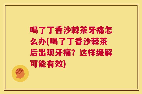 喝了丁香沙棘茶牙痛怎么办(喝了丁香沙棘茶后出现牙痛？这样缓解可能有效)