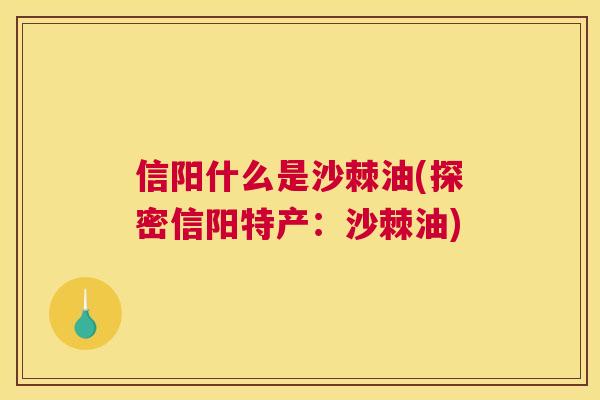 信阳什么是沙棘油(探密信阳特产:沙棘油)