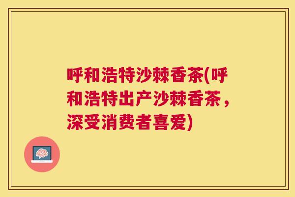 呼和浩特沙棘香茶(呼和浩特出产沙棘香茶，深受消费者喜爱)