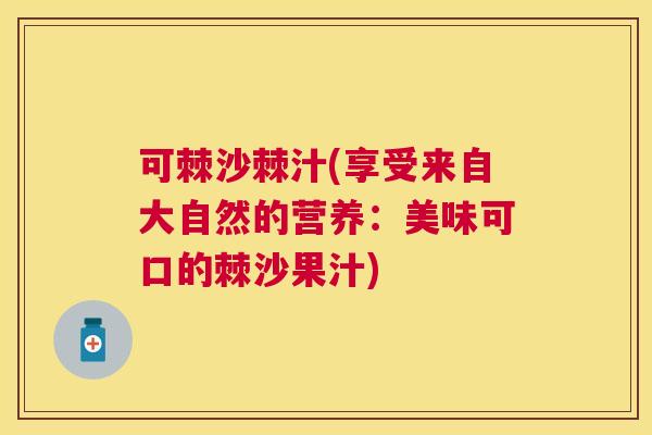 可棘沙棘汁(享受来自大自然的营养：美味可口的棘沙果汁)