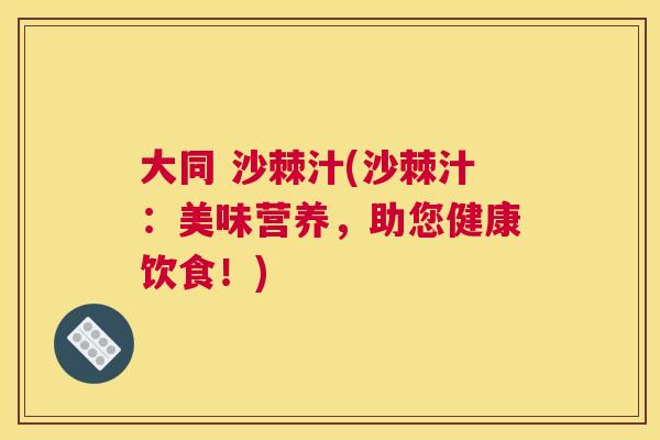 大同 沙棘汁(沙棘汁：美味营养，助您健康饮食！)