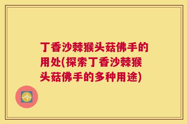 丁香沙棘猴头菇佛手的用处(探索丁香沙棘猴头菇佛手的多种用途)