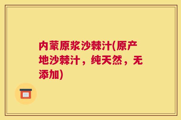 内蒙原浆沙棘汁(原产地沙棘汁,纯天然,无添加)