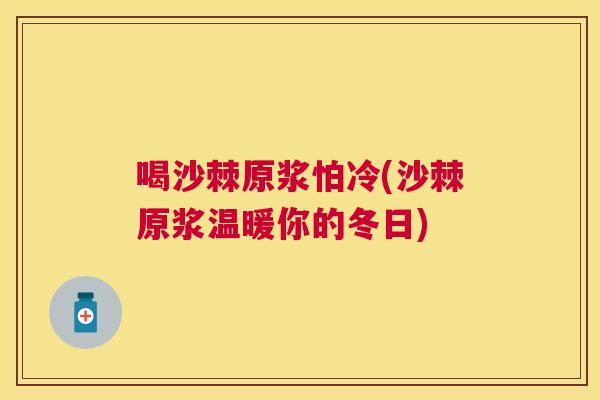 喝沙棘原浆怕冷(沙棘原浆温暖你的冬日)