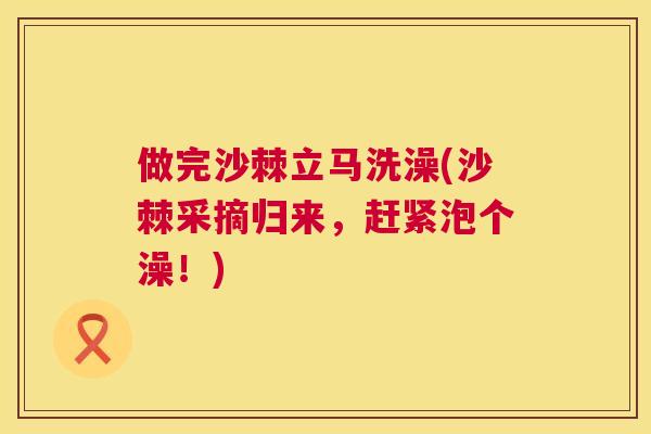 做完沙棘立马洗澡(沙棘采摘归来，赶紧泡个澡！)