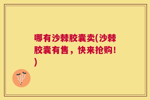 哪有沙棘胶囊卖(沙棘胶囊有售,快来抢购!) 哪有沙棘胶囊卖(沙棘胶囊有售,快来抢购!)