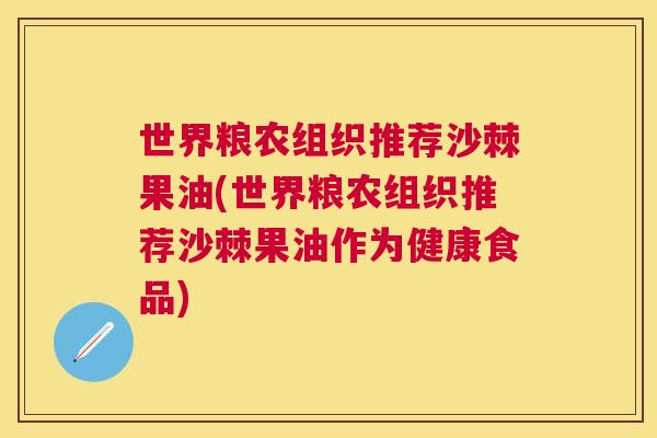 世界粮农组织推荐沙棘果油(世界粮农组织推荐沙棘果油作为健康食品)