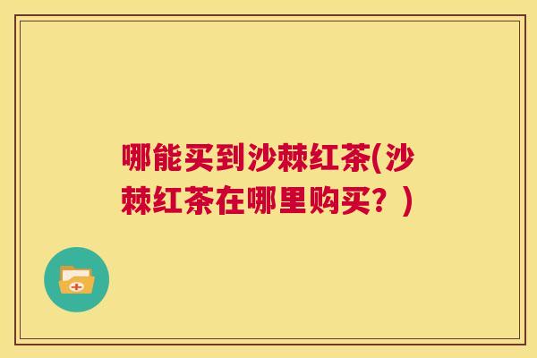 哪能买到沙棘红茶(沙棘红茶在哪里购买？)