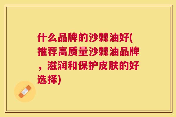 什么品牌的沙棘油好(推荐高质量沙棘油品牌,滋润和保护皮肤的好选择)