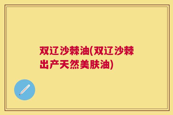 双辽沙棘油(双辽沙棘出产天然美肤油)