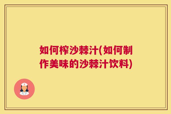 如何榨沙棘汁(如何制作美味的沙棘汁饮料)