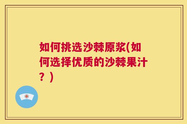 如何挑选沙棘原浆(如何选择优质的沙棘果汁？)