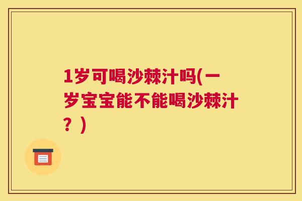 1岁可喝沙棘汁吗(一岁宝宝能不能喝沙棘汁？)