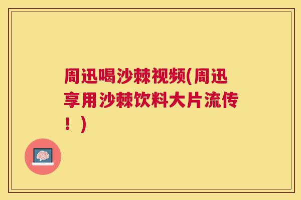 周迅喝沙棘视频(周迅享用沙棘饮料大片流传！)