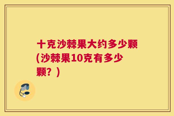 十克沙棘果大约多少颗(沙棘果10克有多少颗?)