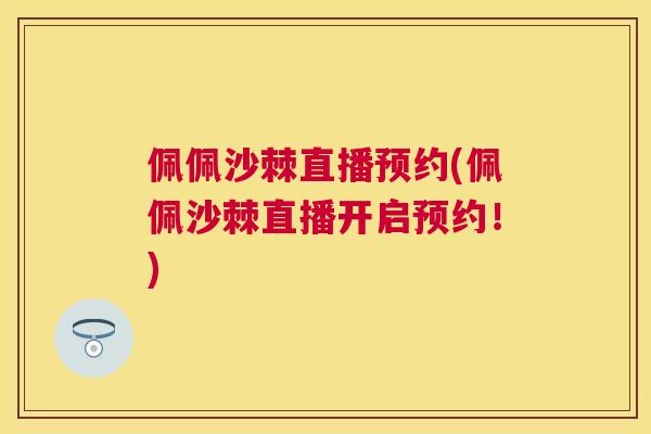 佩佩沙棘直播预约(佩佩沙棘直播开启预约!) 佩佩沙棘直播预约(佩佩沙棘直播开启预约!)