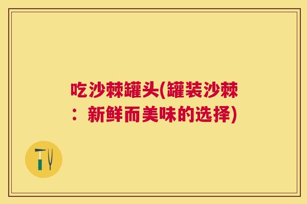吃沙棘罐头(罐装沙棘:新鲜而美味的选择)