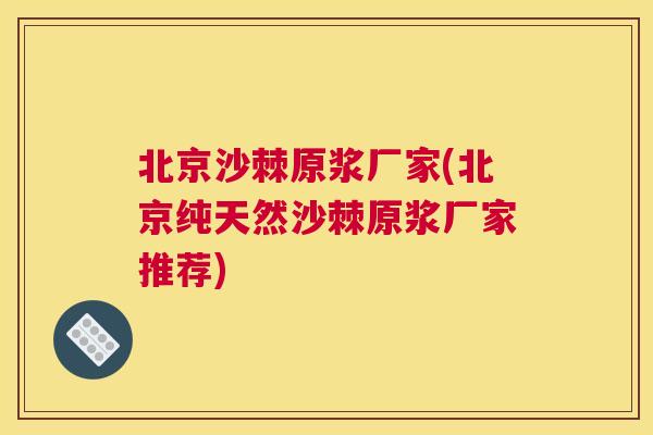 北京沙棘原浆厂家(北京纯天然沙棘原浆厂家推荐)