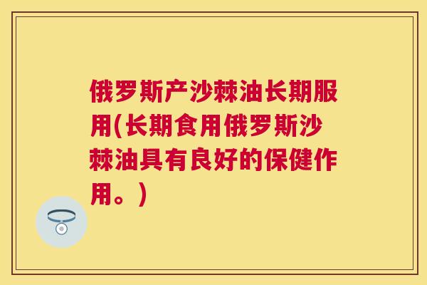 俄罗斯产沙棘油长期服用(长期食用俄罗斯沙棘油具有良好的保健作用。)