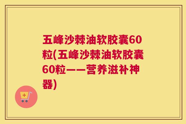 五峰沙棘油软胶囊60粒(五峰沙棘油软胶囊60粒——营养滋补神器)