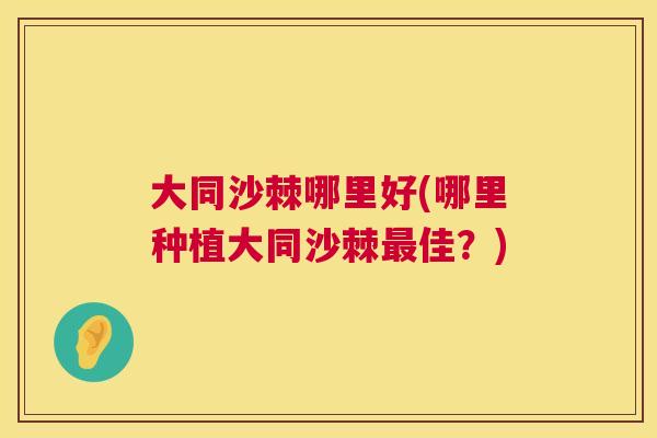 大同沙棘哪里好(哪里种植大同沙棘佳?) 大同沙棘哪里好(哪里种植大同沙棘佳?)