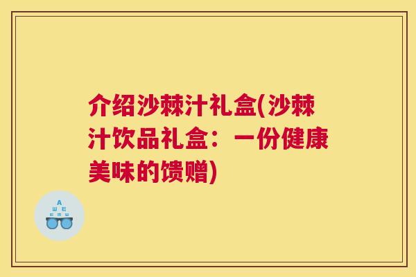 介绍沙棘汁礼盒(沙棘汁饮品礼盒:一份健康美味的馈赠)