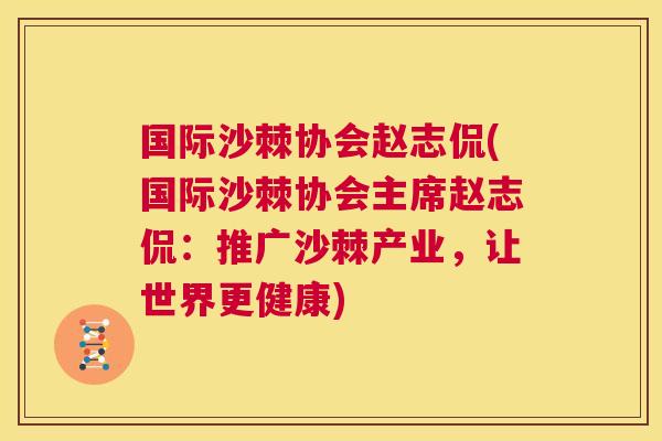 国际沙棘协会赵志侃(国际沙棘协会主席赵志侃：推广沙棘产业，让世界更健康)
