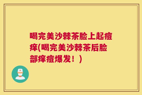 喝完美沙棘茶脸上起痘痒(喝完美沙棘茶后脸部痒痘爆发！)