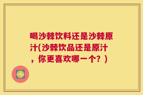 喝沙棘饮料还是沙棘原汁(沙棘饮品还是原汁,你更喜欢哪一个?)