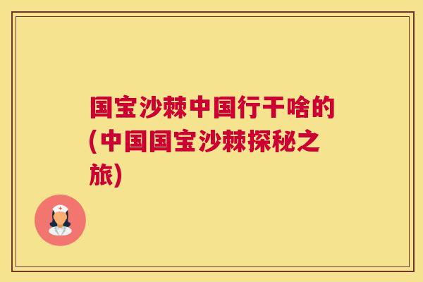国宝沙棘中国行干啥的(中国国宝沙棘探秘之旅)