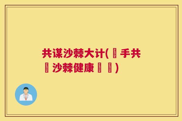 共谋沙棘大计(攜手共創沙棘健康脈動)