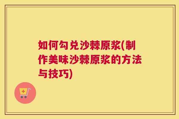 如何勾兑沙棘原浆(制作美味沙棘原浆的方法与技巧)