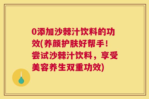 0添加沙棘汁饮料的功效(养颜护肤好帮手！尝试沙棘汁饮料，享受美容养生双重功效)