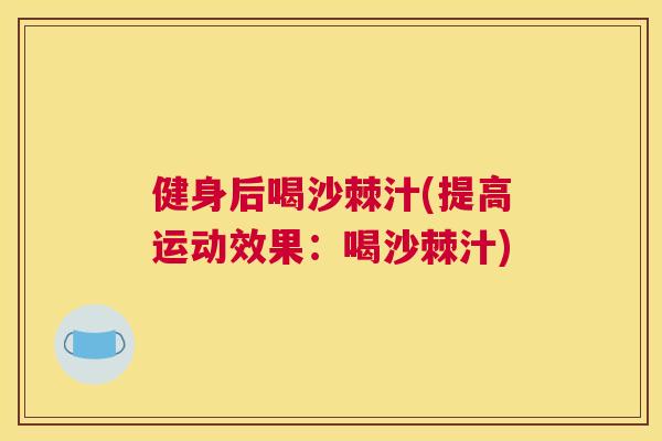 健身后喝沙棘汁(提高运动效果：喝沙棘汁)