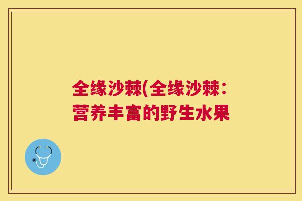 全缘沙棘(全缘沙棘：营养丰富的野生水果