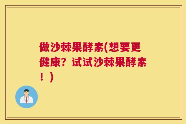 做沙棘果酵素(想要更健康？试试沙棘果酵素！)