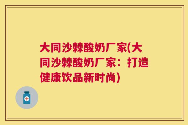 大同沙棘酸奶厂家(大同沙棘酸奶厂家:打造健康饮品新时尚)