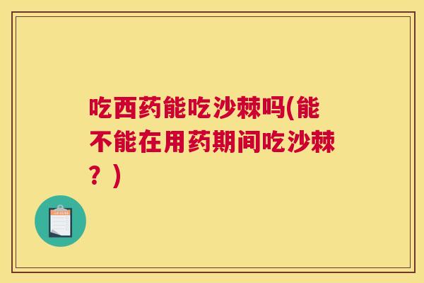 吃西药能吃沙棘吗(能不能在用药期间吃沙棘?)